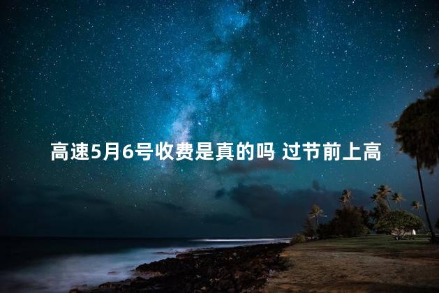 高速5月6号收费是真的吗 过节前上高速凌晨下高速要钱吗